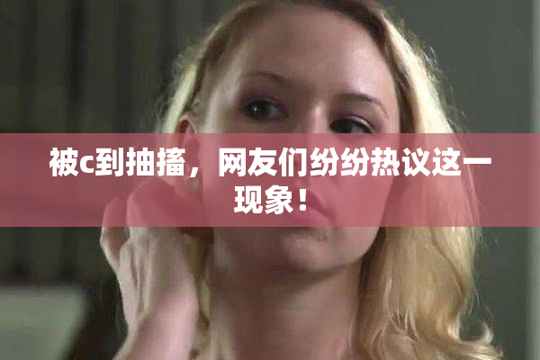 被c到抽搐，网友们纷纷热议这一现象！