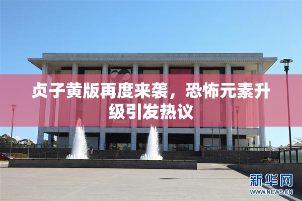 贞子黄版再度来袭，恐怖元素升级引发热议