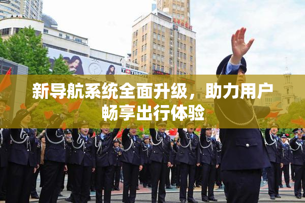 新导航系统全面升级，助力用户畅享出行体验
