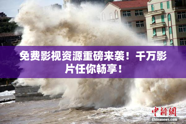 免费影视资源重磅来袭！千万影片任你畅享！