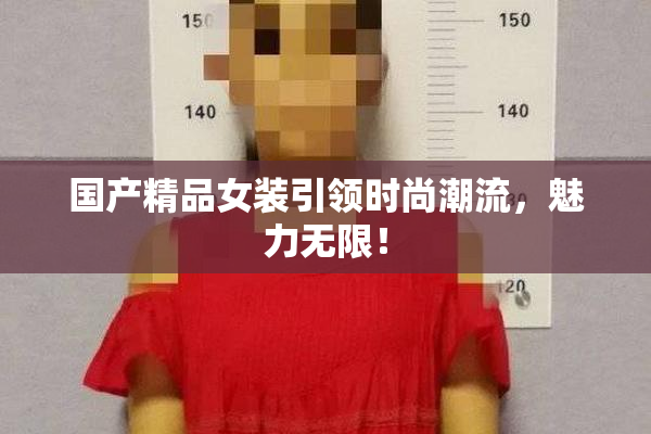 国产精品女装引领时尚潮流，魅力无限！