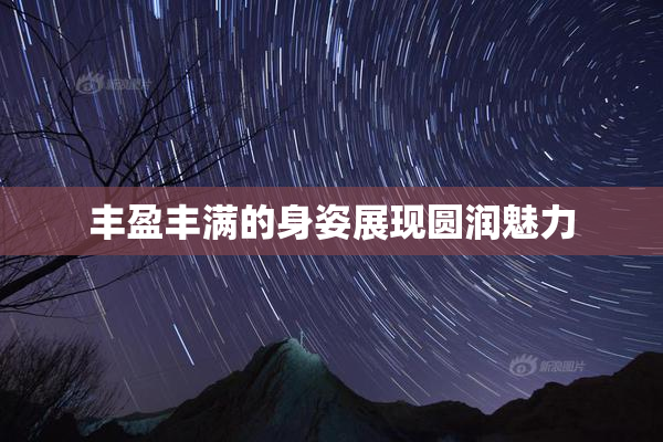 丰盈丰满的身姿展现圆润魅力