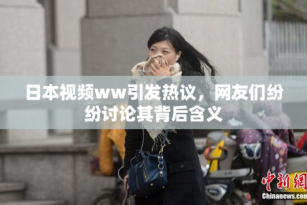 日本视频ww引发热议，网友们纷纷讨论其背后含义