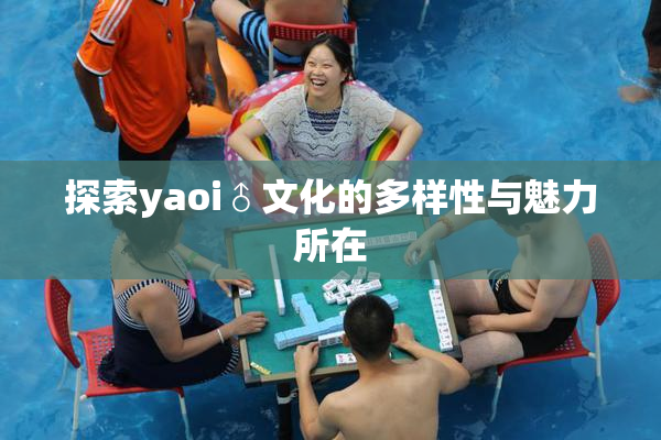 探索yaoi♂文化的多样性与魅力所在