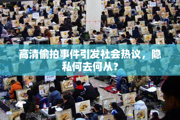 高清偷拍事件引发社会热议，隐私何去何从？