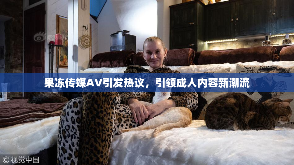 果冻传媒AV引发热议，引领成人内容新潮流