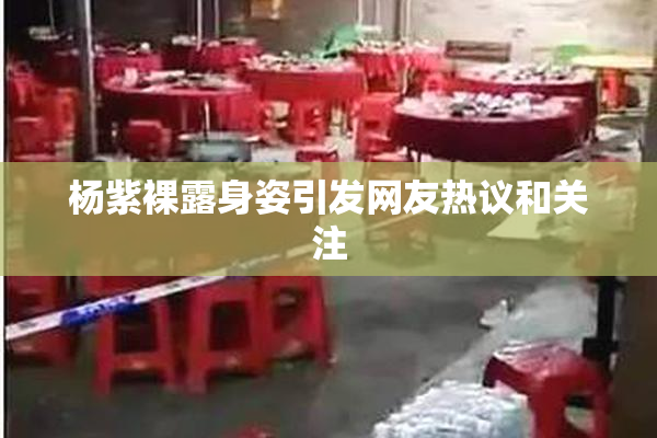 杨紫裸露身姿引发网友热议和关注