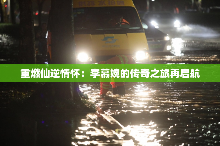 重燃仙逆情怀：李慕婉的传奇之旅再启航