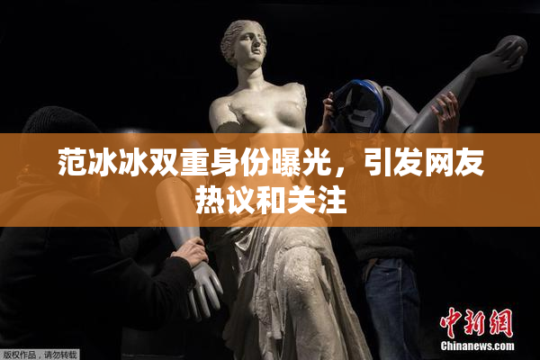 范冰冰双重身份曝光，引发网友热议和关注