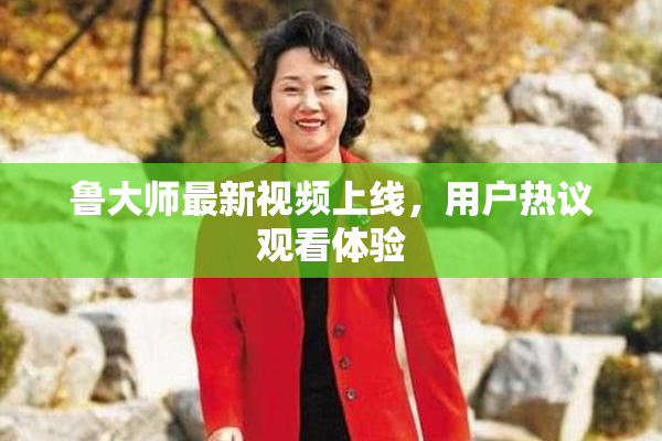 鲁大师最新视频上线，用户热议观看体验