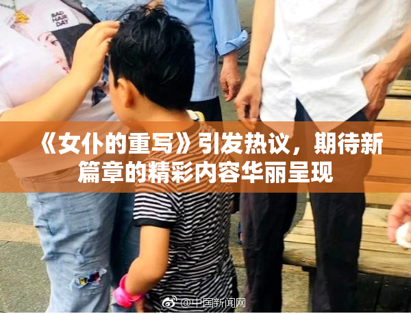《女仆的重写》引发热议，期待新篇章的精彩内容华丽呈现