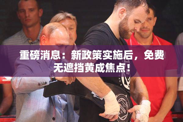 重磅消息：新政策实施后，免费无遮挡黄成焦点！