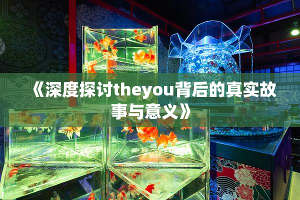 《深度探讨theyou背后的真实故事与意义》