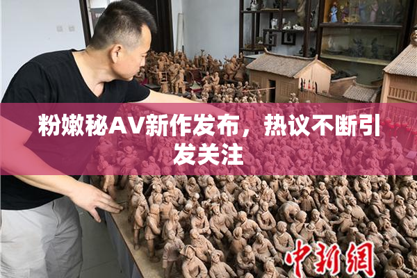 粉嫩秘AV新作发布，热议不断引发关注