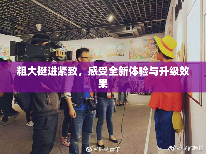 粗大挺进紧致，感受全新体验与升级效果