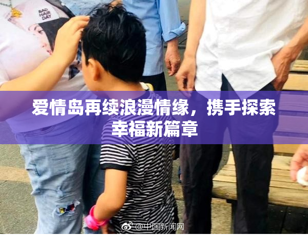 爱情岛再续浪漫情缘，携手探索幸福新篇章