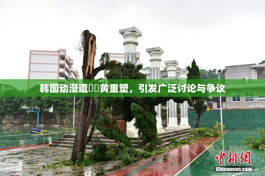 韩国动漫遭❌‌黄重塑，引发广泛讨论与争议