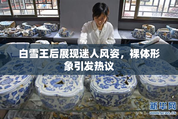 白雪王后展现迷人风姿，裸体形象引发热议