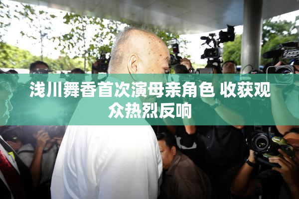 浅川舞香首次演母亲角色 收获观众热烈反响
