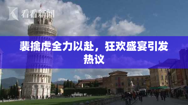 裴擒虎全力以赴，狂欢盛宴引发热议