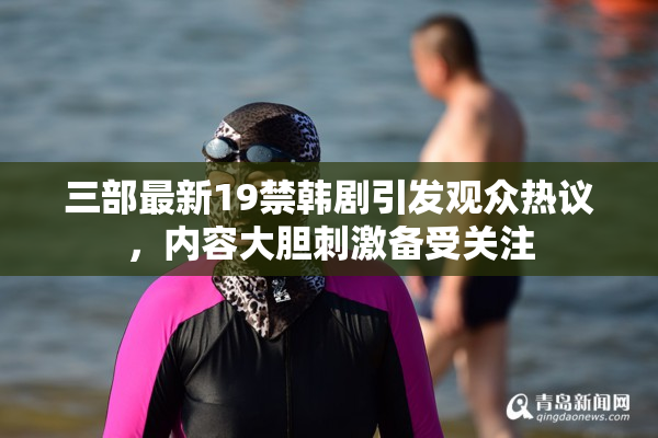 三部最新19禁韩剧引发观众热议，内容大胆刺激备受关注