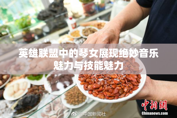 英雄联盟中的琴女展现绝妙音乐魅力与技能魅力