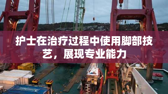 护士在治疗过程中使用脚部技艺，展现专业能力