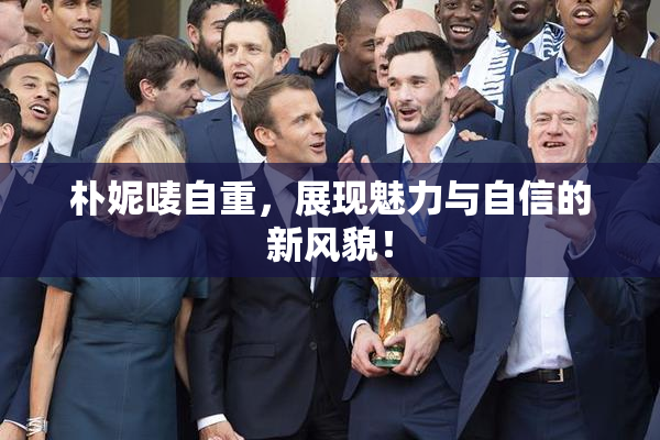 朴妮唛自重，展现魅力与自信的新风貌！