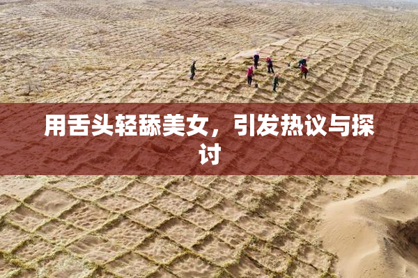 用舌头轻舔美女，引发热议与探讨