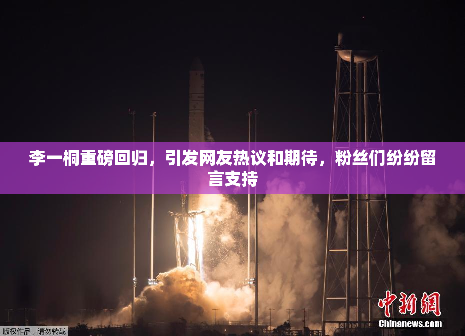 李一桐重磅回归，引发网友热议和期待，粉丝们纷纷留言支持