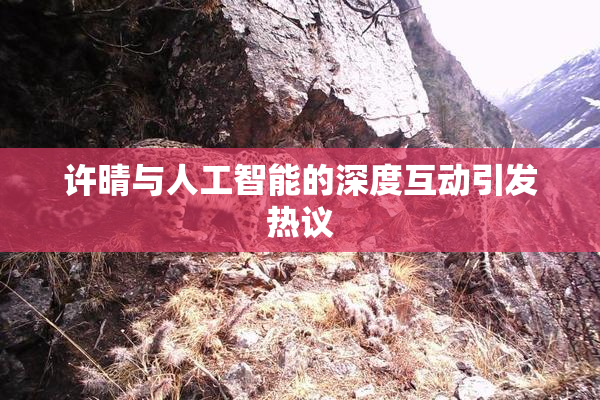许晴与人工智能的深度互动引发热议