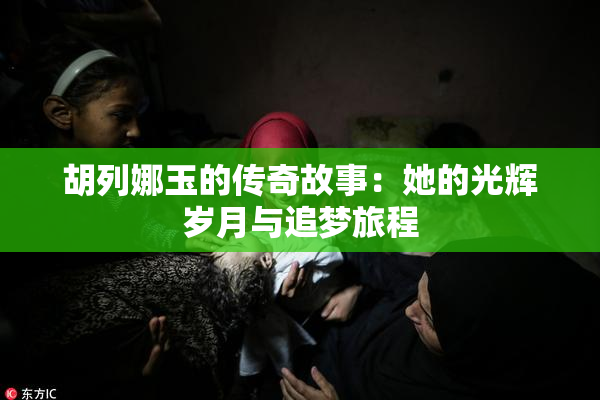 胡列娜玉的传奇故事：她的光辉岁月与追梦旅程
