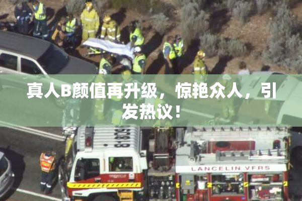 真人B颜值再升级，惊艳众人，引发热议！