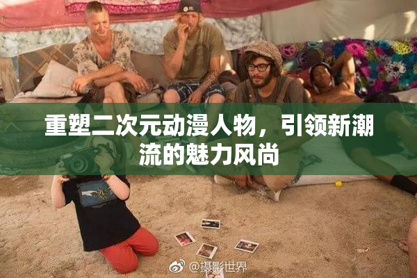 重塑二次元动漫人物，引领新潮流的魅力风尚