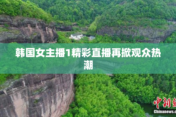 韩国女主播1精彩直播再掀观众热潮
