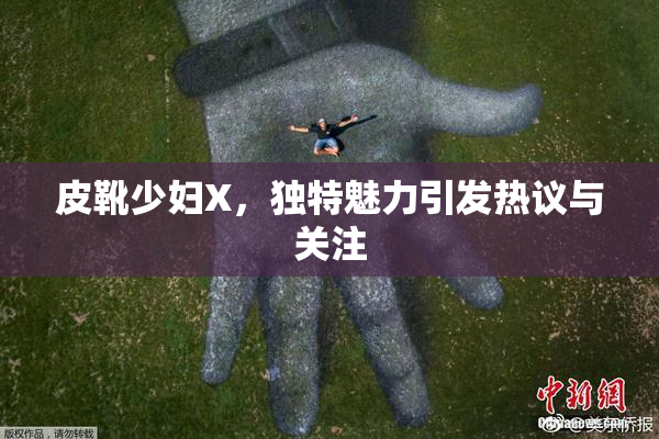 皮靴少妇X，独特魅力引发热议与关注