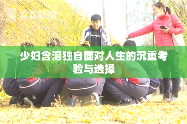 少妇含泪独自面对人生的沉重考验与选择