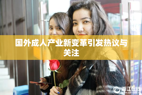 国外成人产业新变革引发热议与关注