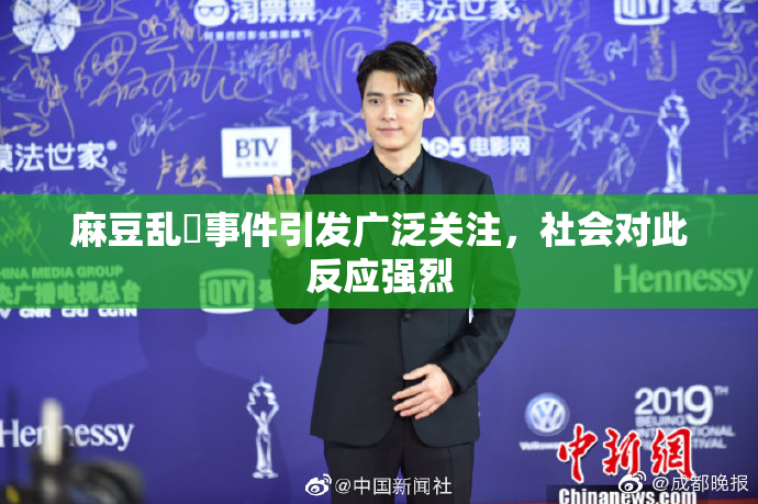 麻豆乱婬事件引发广泛关注，社会对此反应强烈