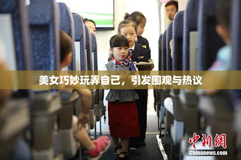 美女巧妙玩弄自己，引发围观与热议