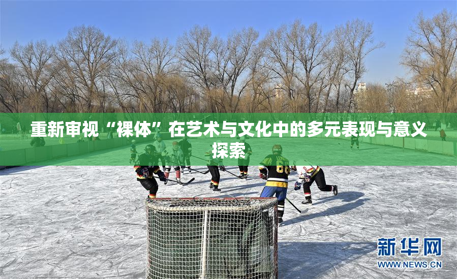 重新审视“裸体”在艺术与文化中的多元表现与意义探索