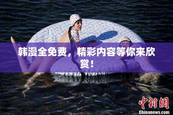韩漫全免费，精彩内容等你来欣赏！