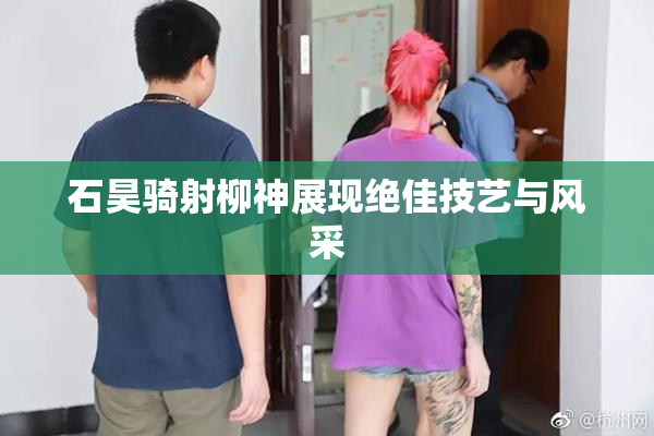 石昊骑射柳神展现绝佳技艺与风采