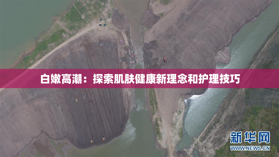 白嫩高潮：探索肌肤健康新理念和护理技巧