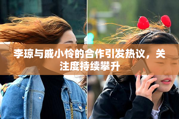 李琼与戚小怜的合作引发热议，关注度持续攀升