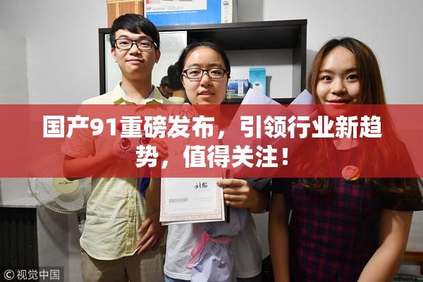 国产91重磅发布，引领行业新趋势，值得关注！