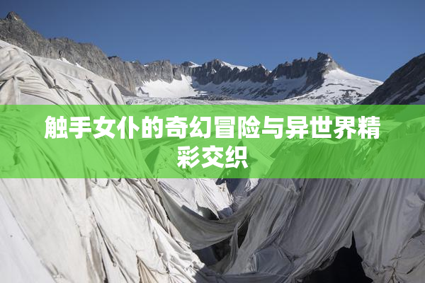 触手女仆的奇幻冒险与异世界精彩交织