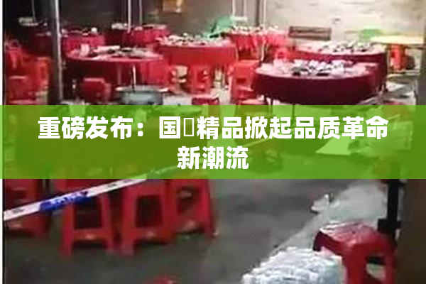 重磅发布：国產精品掀起品质革命新潮流