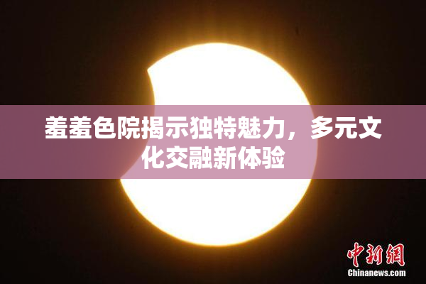 羞羞色院揭示独特魅力，多元文化交融新体验