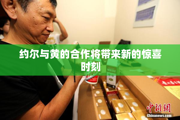 约尔与黄的合作将带来新的惊喜时刻